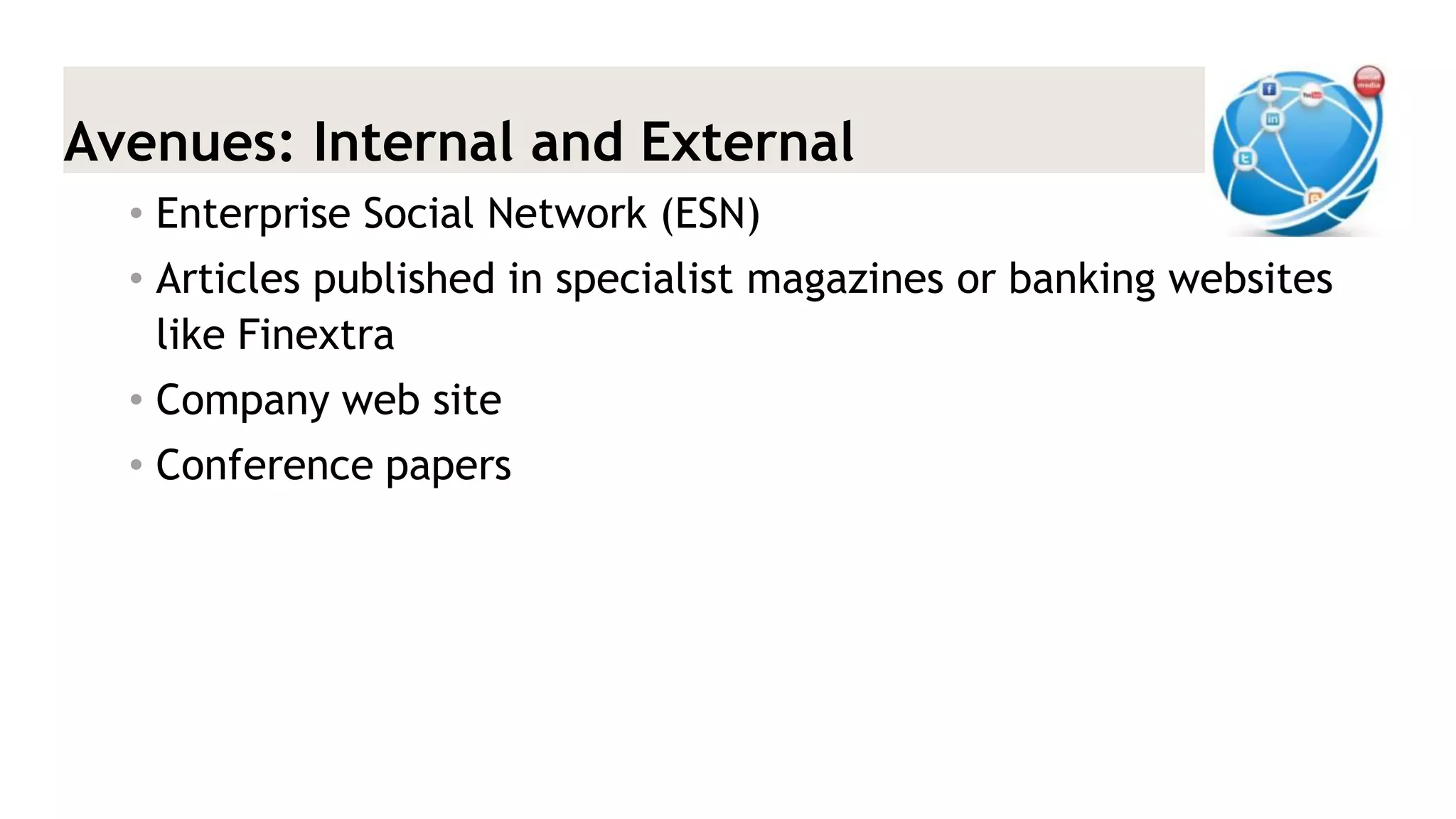 Avenues: Internal and External 
•Enterprise Social Network (ESN) 
•Articles published in specialist magazines or banking websites like Finextra 
•Company web site 
•Conference papers  