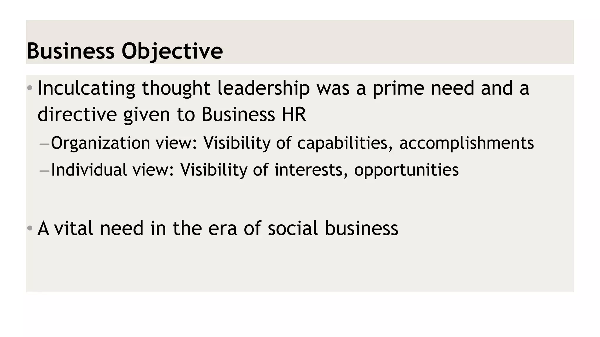 Business Objective 
•Inculcating thought leadership was a prime need and a directive given to Business HR 
–Organization view: Visibility of capabilities, accomplishments 
–Individual view: Visibility of interests, opportunities 
•A vital need in the era of social business  