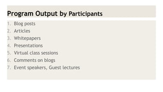 Program Output by Participants 
1.Blog posts 
2.Articles 
3.Whitepapers 
4.Presentations 
5.Virtual class sessions 
6.Comments on blogs 
7.Event speakers, Guest lectures  