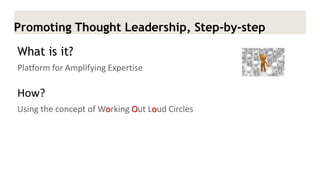 Promoting Thought Leadership, Step-by-step 
What is it? 
Platform for Amplifying Expertise 
How? 
Using the concept of Working Out Loud Circles 
 