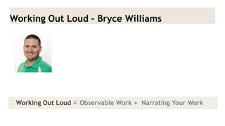 Working Out Loud – Bryce Williams 
Working Out Loud = Observable Work + Narrating Your Work  