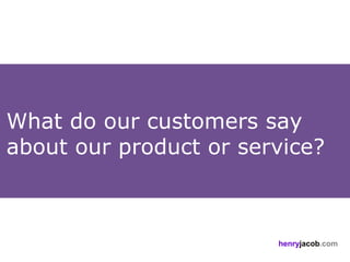 What do our customers say
about our product or service?



                        henryjacob.com
 