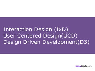 Interaction Design (IxD)
User Centered Design(UCD)
Design Driven Development(D3)



                        henryjacob.com
 