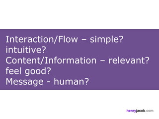 Interaction/Flow – simple?
intuitive?
Content/Information – relevant?
feel good?
Message - human?


                          henryjacob.com
 
