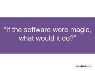 “If the software were magic,
      what would it do?”


                       henryjacob.com
 