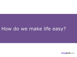 How do we make life easy?



                       henryjacob.com
 