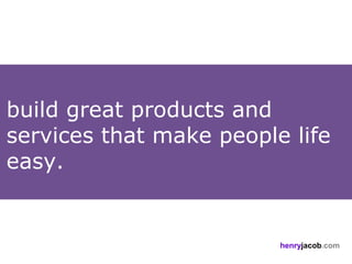 build great products and
services that make people life
easy.


                         henryjacob.com
 