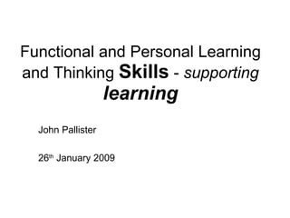 Functional and Personal Learning and Thinking  Skills  -  supporting  learning John Pallister 26 th  January 2009 