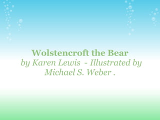 Wolstencroft the Bear
by Karen Lewis - Illustrated by
     Michael S. Weber .
 