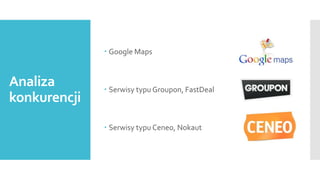  Google Maps

Analiza
konkurencji

 Serwisy typu Groupon, FastDeal

 Serwisy typu Ceneo, Nokaut

 