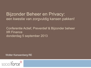 Bijzonder Beheer en Privacy:
een kwestie van zorgvuldig kansen pakken!
Conferentie Actief, Preventief & Bijzonder beheer
IIR Finance
donderdag 5 september 2013

Wolter Karssenberg RE

 