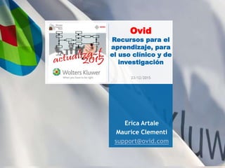 Ovid
Recursos para el
aprendizaje, para
el uso clínico y de
investigación
Erica Artale
Maurice Clementi
support@ovid.com
23/12/2015
 