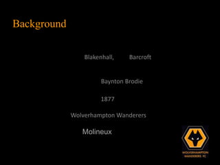 Background

                 Blakenhall,    Barcroft


                       Baynton Brodie

                       1877

             Wolverhampton Wanderers

                Molineux
 