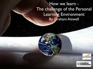 How we learn -
The challenge of the Personal
   Learning Environment
      By Graham Attwell
 