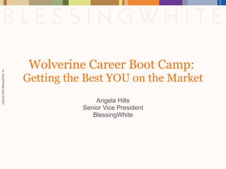 Wolverine Career Boot Camp:  Getting the Best YOU on the Market Angela Hills Senior Vice President BlessingWhite 