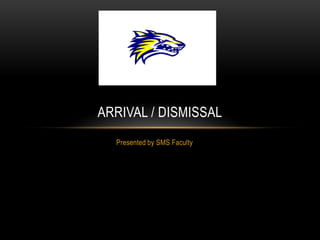 Presented by SMS Faculty
ARRIVAL / DISMISSAL
 