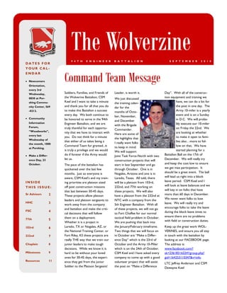The Wolverzine
                             9 4 T H    E N G I N E E R      B A T T A L I O N                       S E P T E M B E R        2 0 1 0
DATES FOR
YOUR CAL-


                        Command Team Message
ENDAR

 Newcomers
  Orientation,
  every 3rd
  Wednesday,            Soldiers, Families, and Friends of   Leader, is worth it.                 Day”. With all of the construc-
  0830 at Per-          the Wolverine Battalion; CSM         We just discussed                    tion equipment and training we
  shing Commu-          Keel and I want to take a minute     the training calen-                            have, we can do a lot for
  nity Center, 569      and thank you for all that you do    dar for the                                    the post in one day. The
  -0212.                to make this Battalion a success     months of Octo-                                Army 10-miler is a yearly
                        every day. We both continue to       ber, November,                                 event and is on a Sunday
 Community             be honored to serve in the 94th                                                     in D.C. We will proba-
                                                             and December
  Information           Engineer Battalion, and we are                                                      bly execute our 10-miler
                                                             with the Brigade
  Forum,                truly thankful for each opportu-                                                    on Friday the 22nd. We
  “Woodworks”,
                                                             Commander.
                        nity that we have to interact with   Here are some of                               are looking at whether
  every last
                        you. Do not think for a minute       the highlights that                            to make it open to fami-
  Wednesday of
                        that either of us takes being a      I really want folks                            lies also…more to fol-
  the month, 1000
                        Command Team for granted...it        to keep in mind:                               low on that. We have
  at Pershing.
                        is truly a privilege and we would    We will support                                started planning for a
 Make a Differ-        do if forever if the Army would      Joint Task Force-North with two      Battalion Ball on the 17th of
  ence Day, 23          let us.                              construction projects that will      December. We will really try
  October.              The pace of the battalion has        start in late September and go       and keep the cost low to ensure
                        quickened over the last few          through October. One is in           we get max participation. It
                        months. Just so everyone is          Nogales, Arizona and one is in       should be a great event. The ball
                        aware, CSM Keel‟s and my train-      Laredo, Texas. All told, there       will lead us right into a block
INSIDE                  ing priorities are platoon sized     will be a platoon from 103rd,        leave period. CSM Keel and I
                        off post construction missions       232nd, and 77th working on           will look at leave balances and we
THIS ISSUE:
                        that last between 30-45 days.        these projects. We will also         will key in on folks that have
Sr Advisors        2    These projects allow platoon         have a platoon from the 232nd at     more than 60 days in December.
                        leaders and platoon sergeants to     NTC with a company from the          We never want folks to lose
HHC                3                                                                              leave. We will really try and
                        work away from the company           5th Engineer Battalion. With all
                        and battalion and make the criti-    of these projects, we will not go    encourage folks to take the leave
FSC                4                                                                              during the block leave times to
                        cal decisions that will follow       to Fort Chaffee for our normal
                        them on a deployment.                tactical field problem in October.   ensure there are no problems
77th               5
                        Whether it is a project in           We are pushing that back into        with field or construction duties.

103rd              6    Laredo, TX or Nogales, AZ, or        the January/February timeframe.      Keep up the great work WOL-
                        the National Training Center, or     Two things that we will focus on     VERINES, and ensure you all stay
232nd              7    Fort Riley, KS these projects are    in October are “Make a Differ-       in touch with the battalion by
                        really THE way that we train our     ence Day” which is the 23rd of       looking at our FACEBOOK page.
Chaplain           8    junior leaders to make tough         October and the Army 10-Miler        The address is:
                        decisions. While we know it is       which is on the 24th of October.     www.facebook.com/?
Milestones         9    hard to be without your loved        CSM Keel and I have asked every      sk=2361831622#!/group.php?
                        ones for 30-45 days, the experi-     company to come up with a good       gid=164253110347&v=info.
Resources          11   ence they get from the junior        volunteer project that will assist   LTC Jeffrey Anderson and CSM
                        Soldier to the Platoon Sergeant/     the post on “Make a Difference       Dewayne Keel
 