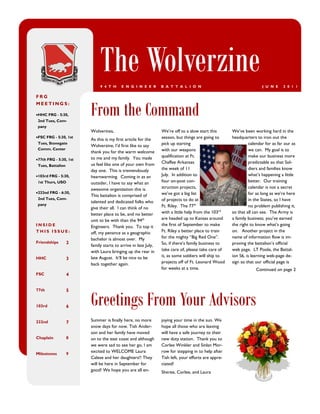 The Wolverzine
                             9 4 T H     E N G I N E E R        B A T T A L I O N                                     J U N E     2 0 1 1

FRG


                        From the Command
MEETINGS:

HHC FRG - 5:30,
 2nd Tues, Com-
 pany
                        Wolverines,                             We’re off to a slow start this       We’ve been working hard in the
FSC FRG - 5:30, 1st
                        As this is my first article for the     season, but things are going to      headquarters to iron out the
 Tues, Stonegate
                        Wolverzine, I’d first like to say       pick up starting                               calendar for as far our as
 Comm. Center                                                   with our weapons                               we can. My goal is to
                        thank you for the warm welcome
                        to me and my family. You made           qualification at Ft.                           make our business more
77th FRG - 5:30, 1st
                        us feel like one of your own from       Chaffee Arkansas                               predictable so that Sol-
 Tues, Battalion
                        day one. This is tremendously           the week of 11                                 diers and families know
103rd FRG - 5:30,      heartwarming. Coming in as an           July. In addition to                           what’s happening a little
 1st Thurs, USO         outsider, I have to say what an         four on-post con-                              better. Our training
                        awesome organization this is.           struction projects,                            calendar is not a secret
232nd FRG - 6:30,                                              we’ve got a big list                           for as long as we’re here
                        This battalion is comprised of
 2nd Tues, Com-                                                 of projects to do at                           in the States, so I have
                        talented and dedicated folks who
 pany                                                           Ft. Riley. The 77th                            no problem publishing it,
                        give their all. I can think of no
                        better place to be, and no better       with a little help from the 103rd    so that all can see. The Army is
                        unit to be with than the 94th           are headed up to Kansas around       a family business; you’ve earned
INSIDE                  Engineers. Thank you. To top it         the first of September to make       the right to know what’s going
THIS ISSUE:             off, my penance as a geographic         Ft. Riley a better place to train    on. Another project in the
                        bachelor is almost over. My             for the mighty “Big Red One”.        name of information flow is im-
Friendships        2                                            So, if there’s family business to    proving the battalion’s official
                        family starts to arrive in late July,
                        with Laura bringing up the rear in      take care of, please take care of    web page. LT Poole, the Battal-
HHC                     late August. It’ll be nice to be        it, as some soldiers will ship to    ion S6, is learning web-page de-
                   3
                        back together again.                    projects off of Ft. Leonard Wood     sign so that our official page is
                                                                for weeks at a time.                              Continued on page 2
FSC                4




                        Greetings From Your Advisors
77th               5


103rd              6


232nd              7    Summer is finally here, no more         joying your time in the sun. We
                        snow days for now. Tish Ander-          hope all those who are leaving
                        son and her family have moved           will have a safe journey to their
Chaplain           8    on to the east coast and although       new duty station. Thank you to
                        we were sad to see her go, I am         Corlee Winkler and Sinlan Mor-
                        excited to WELCOME Laura                row for stepping in to help after
Milestones         9
                        Calese and her daughters!! They         Tish left, your efforts are appre-
                        will be here in September for           ciated!
                        good! We hope you are all en-           Sheree, Corlee, and Laura
 