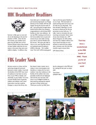94TH      ENGINEER             BATTALION                                                                                        PAGE     3




HHC Headhunter Headlines
                                        have taken part in multiple ranges        -bye to all of you great Headhunt-
                                        and started preparing for our Range       ers on 7 July. We have both en-
                                        Density at Fort Chafee, AR that will      joyed working with each of you and
                                        happen during the second week of          we will miss you all greatly. You
                                        July. Late spring also brought about      have all been a blessing to us and
                                        several births within the company;        we want to thank you for the op-
                                        congratulations to all of those HHC       portunity to serve with you. Fi-
                                        families on their new additions. At       nally, I want to introduce the new
Summer is fully upon us now and         our last FRG meeting, we all met at       incoming commander whom many
we are all adjusting to the warmer      the horse stables here on post and        of you have already met. CPT
weather in HHC. Over the last           several of you were able to bring         Aaron Ferguson, his wife Lindsay
few months, your Soldiers have          your kids to ride the Winkler fam-        and their four children will be com-     Tami has
gone into the field, here at Fort       ily’s horses. We were also able to        ing on board and they are very
Leonard Wood, where they trained        vote on our next Org Day and we           excited to meet all of you; please        done a
on basic Soldier skills that are nec-   are looking forward to going to           take a moment over the next few
                                                                                                                         wonderful job
essary in the event they were ever      LORA in late July. On a sadder            months to get to know them.
called to deploy. In addition, they     note, Tami and I will be saying good      CPT Dennis Hines                        as the FRG

                                                                                                                          Leader of

                                                                                                                         HHC. Thank

FRG Leader Nook                                                                                                           you for all

                                                                                                                          your hard

As June comes to a close, and the       fact doesn’t make it easier, but it       lies for taking part in the FRG and       work!
upcoming change-of-command              makes it more commonplace and,            for making this last year so enjoy-
becomes a closer reality, I must tell   therefore, it makes all of us more        able!
the families of the HHC how much        resilient. I saw that resiliency in the   Tami Hines
of a pleasure it has been to serve,     families of the soldiers that unex-       (254)291-4613
first, as your FRG co-leader, and       pectedly transferred and deployed
ultimately, as your leader. I’ve come   with the 5th and I see that resil-
to know familiar faces of spouses,      iency in our firefighter families as
soldiers and children, and I never      they stand by awaiting the impend-
knew what a joy that could be.          ing return of their loved ones.
Change is a way of the Army; this       Thank you to all of my HHC fami-
 