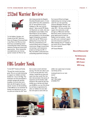 94TH       ENGINEER              BATTALION                                                                                     PAGE     7




232nd Warrior Review
                                          diers being awarded the Brigade’s      Fort Leonard Wood and began
                                          Dauntless Discipline patch, a 5-man    implementing new training in prepa-
                                          team of Warriors who competed at       ration for our new upcoming
                                          the 13th Annual Marine Corps           Chemical, Biological, Nuclear, and
                                          Volkslauf (a 10K mud run) and          Radiological mission starting 1 Oc-
                                          placed 1st place overall, PFC Benja-   tober 2011. We have continued to
                                          min Raymond, our medic, who won        support the community as well
                                          the Battalion’s June Soldier of the    through our PIES event with East
                                          Month Board, and two Soldiers          Elementary which continues to be a
                                          who participated in the Annual Best    great opportunity for both the
To the Soldiers, Families, and            Sapper Competition and placed          Soldiers and the students. I thank
Friends of the 232nd Warriors:            within the top 20. While accom-        you all for your continued support
Since my Change of Command back           plishing these various feats, the      and invite everyone to attend our
in late March, the Warriors have          Warriors remained busy on Ft.          FRG meetings every 2nd Tuesday of
been busy accomplishing several           Leonard Wood with our Range 11         the month and our Spouse’s Night
outstanding feats while conducting        construction, Range 6 construction     Out once a quarter.
awesome training and construction         and starting a road maintenance
opportunities. Some noteworthy                                                   CPT David McKelvin
                                          project at training area 244. In
accomplishments over this last            May, the Soldiers conducted some                                             News & Noteworthy!
quarter include: the Warrior Sol-         outstanding squad-level training on
                                                                                                                         Re Enlistments

                                                                                                                           SPC Goudy



FRG Leader Nook
                                                                                                                           SPC Foster

                                                                                                                           SPC Long

To the 232nd Friends and Family,          lies to come to work with their        soldier was a great way to incorpo-
The past few months have been             spouses. The kids were able to join    rate family and fun.
great. We are currently fundraising       in on PT and see what the “army        Looking forward to our next
to support our Soldiers and their         vehicles” looked like up close and     events!
families for a trip to Six Flags. The     watch how they moved. Our Sol-
                                          diers demonstrated a few pieces of     Mara Tate
fundraisers we have participated in                                              232nd FRG Leader
included a garage sale, pancake           equipment and the families really
                                          enjoyed it! We ended the day with      (314)496-7719
breakfast, car/truck show and a
bake sale all throughout this past        another pie in the face and raised
quarter. In June, we did something        over $1000 for our trip. We all had
a little different at our fundraiser by   fun and have an appreciation for
having a hot dog lunch at our mo-         what our Soldiers do every day!
tor pool and invited the 232nd fami-      Our time spent at work with our




                                                                                   Kids on the equipment




                  Jacobs on the grill
 