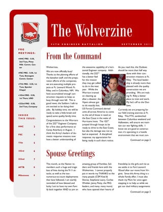 The Wolverzine
                              9 4 T H    E N G I N E E R       B A T T A L I O N                      S E P T E M B E R       2 0 1 1

FRG


                         From the Command
MEETINGS:

 HHC FRG - 5:30,
 2nd Tues, Piney
 Hills Comm. Cen-
 ter                     Wolverines,                           the awesome capability of a hori-   As you read this, the Outlaws
                         We are now officially busy!           zontal Engineer company. Addi-      should be more than half way
 FSC FRG - 5:30, 1st                                          tionally, the 232nd                         done with their con-
 Tues, Stonegate
                         Thanks to the planning efforts of
                         the battalion staff, and the prepa-   has a better feel                           struction missions at Ft.
 Comm. Center
                         ration efforts of the companies,      for the mission                             Riley. The local leader-
 77th FRG - 5:30, 1st   we are executing multiple pro-        they may get called                         ship is already more than
 Tues, Specker           jects at Ft. Leonard Wood, Ft.        to do in the next                           pleased with the quality
 Chapel                  Riley, and in Columbus, NM. We        year. While the                             construction we are
                         have accumulated enough con-          Warriors trained                            providing. We are mak-
 103rd FRG - 5:30,                                            on cleaning up                              ing Ft. Riley a better
                         struction requests to keep us
 1st Thurs, USO                                                after a disaster, the                       place to train and work.
                         busy through next fall. This is
                         good news; the Soldiers I talk to     Vipers almost got                           My hat’s off to the Out-
 232nd FRG - 5:30,
 2nd Tues, Company       are excited to be doing their         to do exactly that.                         laws.
                         jobs. By holiday time, we will be     US Forces Command alerted           Currently we are preparing for
                         ready to take a little break and      units all across America to come    our field training exercise at Ft.
INSIDE                   spend some quality family time.       to the aid of those in need on      Riley. This FTX, sandwiched
THIS ISSUE:                                                    the East Coast in the wake of       between Columbus weekend and
                         Congratulations to the Warriors       Hurricane Irene. The 103rd
                         of the 232nd Engineer Company                                             Halloween, will ensure we main-
                                                               jumped through hoops to be          tain our war fighting skills. I
HHC               3      for a first class performance at      ready to drive to the East Coast,   know we are good at construc-
                         Camp Atterbury in August. I           but alas the damage was not as
                         think the Army’s leaders of do-                                           tion; it’s operating in a hostile
FSC               4                                            bad as expected. A disciplined      environment that we must con-
                         mestic response missions now          response; my appreciation for
                         have a better understanding of        being ready in such short notice.               Continued on page 2
77th              5


103rd


232nd
                  6


                  7
                         Spouse Greetings
                         This month, as the Nation re-         amazing group of Families, Sol-     friendship to the girls and me as
AFTB              8      members such a huge and tragic        diers and friends here with the     we settle in to Fort Leonard
                         loss of lives during the 9-11 at-     Wolverines. I cannot properly       Wood after our move from Vir-
                         tacks, as well as the too-            put in words my THANKS to the       ginia. Since this Army thing is a
Milestones        9
                         numerous-to-count deployments         many people (CSM Keel &             whole Family affair, I must also
                         that have followed, I am starkly      Sheree, Stephanie Leary, Corlee     thank my Mom for once again
                         reminded of how blessed and           Winkler, Jenny Petty, the FRG       stepping in to help us while we
                         lucky I am to have my own Fam-        leaders, and many, many more)       got our dual military assignments
                         ily back together AND to join an      who have opened their hearts of
                                                                                                               Continued on page 2
 