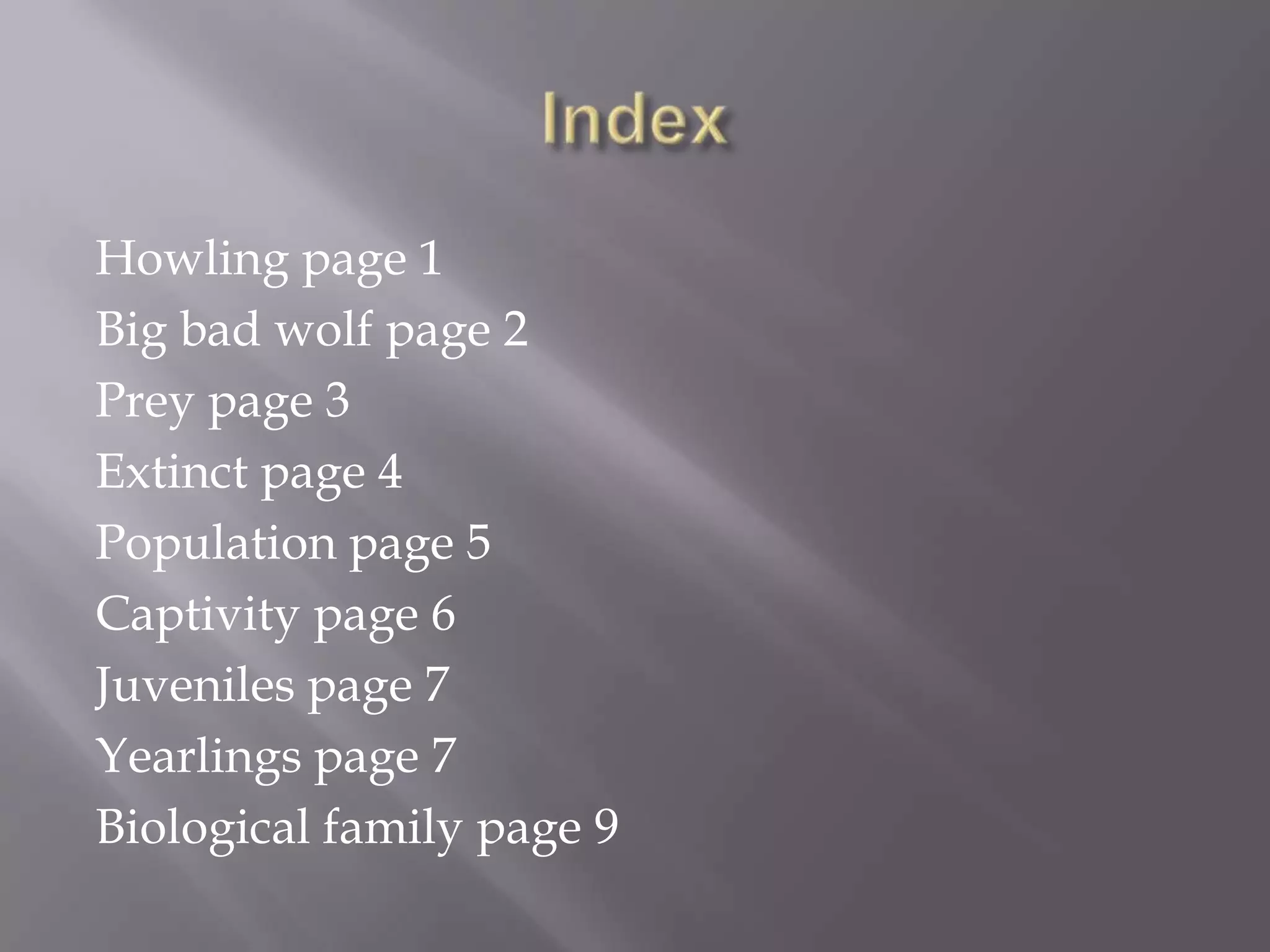 Howling page 1
Big bad wolf page 2
Prey page 3
Extinct page 4
Population page 5
Captivity page 6
Juveniles page 7
Yearlings page 7
Biological family page 9
 