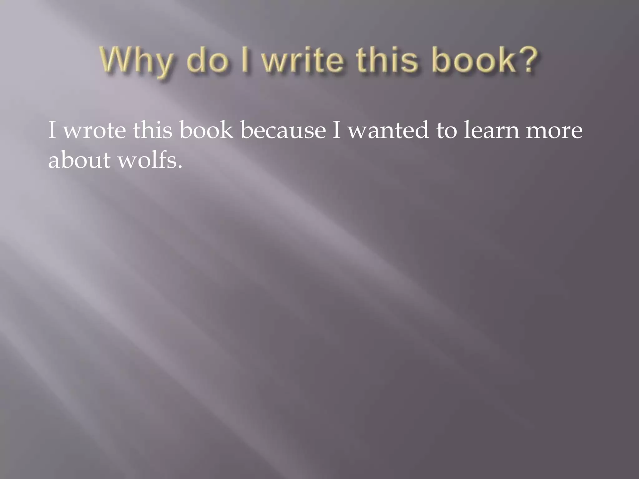 I wrote this book because I wanted to learn more
about wolfs.
 