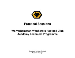 Developed by Kevin Thelwell
Academy Manager
Practical Sessions
Wolverhampton Wanderers Football Club
Academy Technical Programme
 