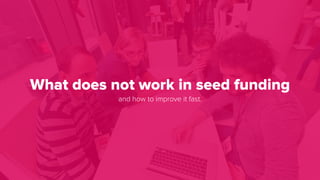 What does not work in seed funding
and how to improve it fast.
 