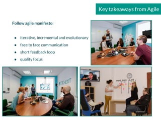 Key takeaways from Agile
Follow agile manifesto:
● iterative, incremental and evolutionary
● face to face communication
● short feedback loop
● quality focus
 