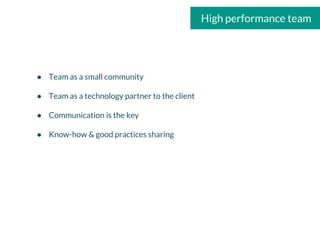 High performance team
● Team as a small community
● Team as a technology partner to the client
● Communication is the key
● Know-how & good practices sharing
 