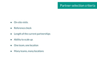 Partner selection criteria
● On-site visits
● Reference check
● Length of the current partnerships
● Ability to scale up
● One team, one location
● Many teams, many locations
 