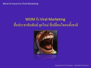 Word of mount to Viral Marketing




                    WOM ถึง Viral Marketing
         สื่อประชาสัมพันธ์ ยุคใหม่ ที่เปลี่ยนใจคนทั้งชาติ




                                       Designed for PR Institute .. Nuttakij Chareonsiri
 