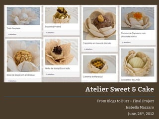 Atelier Sweet & Cake
   From Blogs to Buzz – Final Project
                    Isabella Mazzaro
                     June, 28th, 2012
 