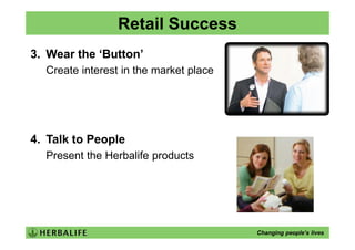Retail Success
3. Wear the ‘Button’
  Create interest in the market place




4. Talk to People
  Present the Herbalife products




                                        Changing people’s lives
 