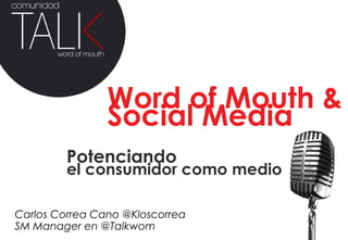 Word of Mouth &
                Social Media
         Potenciando
         el consumidor como medio

Carlos Correa Cano @Kloscorrea
SM Manager en @Talkwom
 