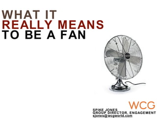 WHAT IT
REALLY MEANS
TO BE A FAN




          SPIKE JONES
          GROUP DIRECTOR, ENGAGEMENT
          sjones@ wcgworld.com
 