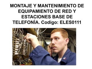 MONTAJE Y MANTENIMIENTO DE
EQUIPAMIENTO DE RED Y
ESTACIONES BASE DE
TELEFONÍA. Codigo: ELES0111
 