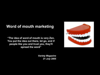 Key Audiences   Word of mouth marketing “ The idea of word of mouth is very Zen. You put the idea out there, let go, and if people like you and trust you, they'll spread the word” Variety Magazine 21 July 2005 