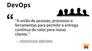 “A união de pessoas, processos e
ferramentas para permitir a entrega
contínua de valor para nosso
cliente.“
“
— DONOVAN BROWN
DevOps
 