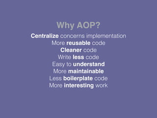 Centralize concerns implementation
More reusable code
Cleaner code
Write less code
Easy to understand
More maintainable
Less boilerplate code
More interesting work
Why AOP?
 