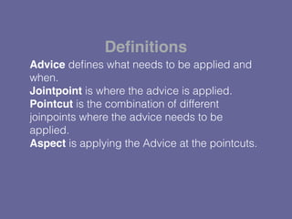 Advice deﬁnes what needs to be applied and
when.
Jointpoint is where the advice is applied.
Pointcut is the combination of different
joinpoints where the advice needs to be
applied.
Aspect is applying the Advice at the pointcuts.
Deﬁnitions
 