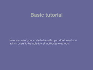 Now you want your code to be safe, you don't want non
admin users to be able to call authorize methods.
Basic tutorial
 