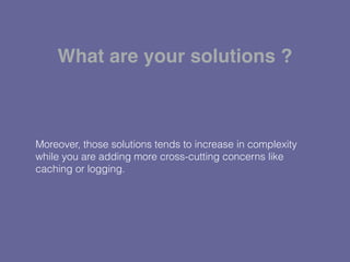 Moreover, those solutions tends to increase in complexity
while you are adding more cross-cutting concerns like
caching or logging.
What are your solutions ?
 