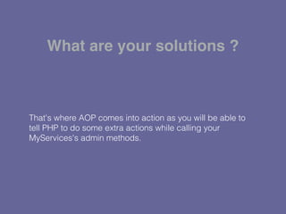 That's where AOP comes into action as you will be able to
tell PHP to do some extra actions while calling your
MyServices's admin methods.
What are your solutions ?
 