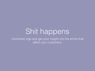 Shit happens
Centralize logs and get your insight into the errors that
affect your customers.
 