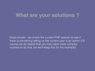 Dead simple : we check the current PHP session to see if
there is something telling us the current user is an admin (Of
course we do realize that you may have more complex
routines to do that, be we'll keep this for the example)
What are your solutions ?
 
