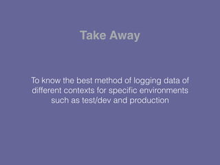 To know the best method of logging data of
different contexts for speciﬁc environments
such as test/dev and production
Take Away
 