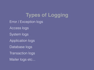 Error / Exception logs
Access logs
System logs
Application logs
Database logs
Transaction logs
Mailer logs etc...
Types of Logging
 