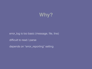 error_log is too basic (message, ﬁle, line)
difﬁcult to read / parse
depends on “error_reporting” setting
Why?
 